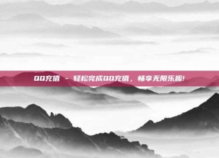 QQ充值 - 轻松完成QQ充值,畅享无限乐趣!