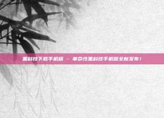 黑科技下载手机版 - 革命性黑科技手机版全新发布!