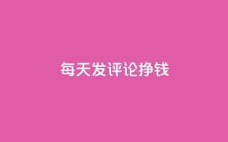 每天发评论挣钱 - 每日评论赚钱攻略:轻松赚钱秘籍!!