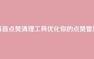 抖音点赞清理工具:优化你的点赞管理