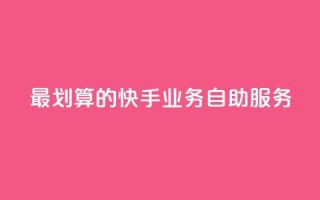 最划算的快手业务自助服务