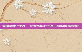 1元领取绿钻一个月 - 1元绿钻体验一个月，超值福利等你领取~