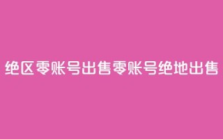 绝区零账号出售(零账号绝地出售)