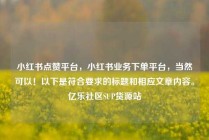 小红书点赞平台,小红书业务下单平台,当然可以!以下是符合要求的标题和相应文章内容。亿乐社区SUP货源站
