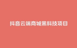 抖音云端商城黑科技项目,抖音卖粉丝 - 快手刷打call亲密度 - QQ点赞一万一毛24小时