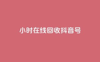 24小时在线回收抖音号 - 24小时回收抖音号,专业在线处理!