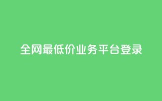 全网最低价qq业务平台登录 - 全网最低价QQ业务平台登录指南:快速、便捷、高效~