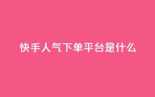 快手人气下单平台是什么 - 快手明星人气代言平台是什么!