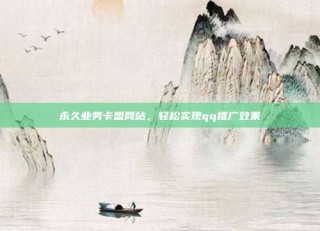 永久业务卡盟网站,轻松实现qq推广效果