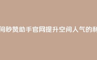 qq空间秒赞助手官网：提升空间人气的利器