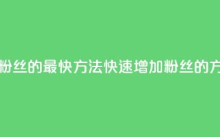 加粉丝的最快方法(快速增加粉丝的方法)