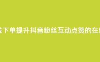 抖音粉丝点赞在线下单 - 提升抖音粉丝互动点赞的在线下单技巧!