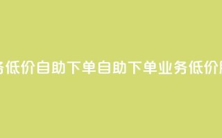dy业务低价自助下单(自助下单 dy 业务低价服务)