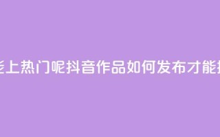 抖音怎么发作品才能上热门呢 - 抖音作品如何发布才能提高热门概率!