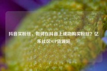 抖音买粉丝,如何在抖音上成功购买粉丝?亿乐社区SUP货源站