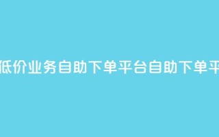 超低价qq业务自助下单平台(QQ自助下单平台-低价高效,快速服务)