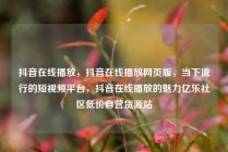 抖音在线播放,抖音在线播放网页版,当下流行的短视频平台,抖音在线播放的魅力亿乐社区低价自营货源站