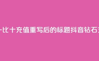 抖音钻石一比十充值(重写后的标题：抖音钻石充值一比十)