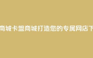 卡盟商城 - 卡盟商城:打造您的专属网店!