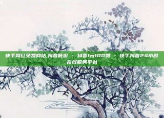 快手网红免费网站,抖音低价 - 抖音1元100赞 - 快手抖音24小时在线服务平台