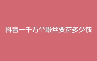 抖音一千万个粉丝要花多少钱 - 揭秘抖音一千万粉丝所需投入费用,惊人数字揭开!~
