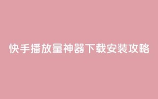 快手播放量神器下载安装攻略