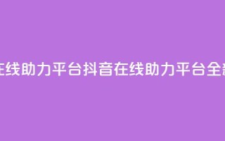 抖音在线助力平台(抖音在线助力平台——全新服务!)