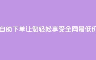 DY自助下单,让您轻松享受全网最低价