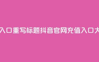 抖音官网iOS充值入口,重写标题 抖音iOS官网充值入口大比例充值福利