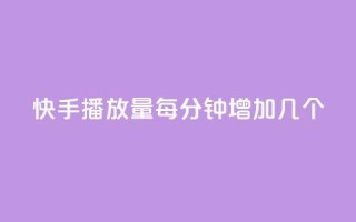 快手播放量每分钟增加几个 - 快手视频每分钟播放量增加速度有多快?~