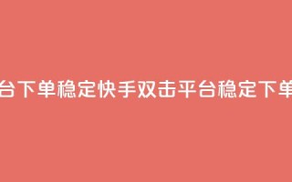 快手双击平台ks下单稳定 - 快手双击平台稳定下单指南~