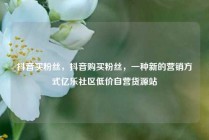 抖音买粉丝,抖音购买粉丝,一种新的营销方式亿乐社区低价自营货源站