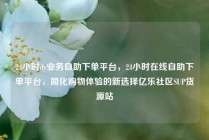 24小时dy业务自助下单平台,24小时在线自助下单平台,简化购物体验的新选择亿乐社区SUP货源站