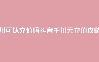 抖音千川可以充值100吗 - 抖音千川100元充值攻略!
