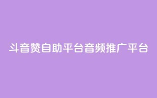 斗音赞自助平台(音频推广平台)
