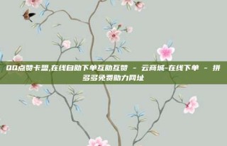 QQ点赞卡盟,在线自助下单互助互赞 - 云商城-在线下单 - 拼多多免费助力网址