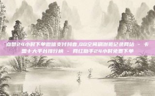 点赞24小时下单微信支付抖音,QQ空间刷浏览记录网站 - 卡盟十大平台排行榜 - 网红助手24小时免费下单