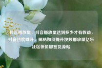 抖音播放量,抖音播放量达到多少才有收益,抖音热度攀升,揭秘如何提升视频播放量亿乐社区低价自营货源站