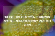 涨粉平台,涨粉平台那个好用,打造爆款账号,从零开始,如何高效提升粉丝量?亿乐社区SUP货源站