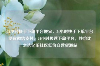 24小时快手下单平台便宜，24小时快手下单平台便宜微信支付，24小时极速下单平台，性价比之选亿乐社区低价自营货源站