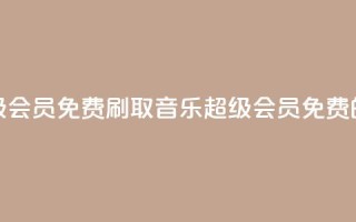 刷qq音乐超级会员免费(刷取QQ音乐超级会员免费的绝佳方法！)