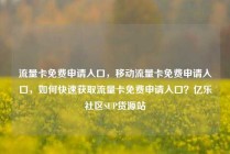 流量卡免费申请入口,移动流量卡免费申请入口,如何快速获取流量卡免费申请入口?亿乐社区SUP货源站