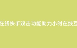快手双击24小时在线 - 快手双击功能助力24小时在线互动体验~