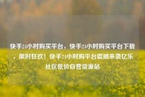 快手24小时购买平台,快手24小时购买平台下载,限时狂欢!快手24小时购平台震撼来袭亿乐社区低价自营货源站