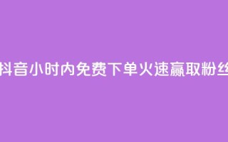 抖音24小时内免费下单,火速赢取粉丝