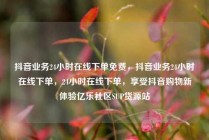 抖音业务24小时在线下单免费,抖音业务24小时在线下单,24小时在线下单,享受抖音购物新体验亿乐社区SUP货源站