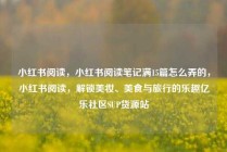 小红书阅读,小红书阅读笔记满15篇怎么弄的,小红书阅读,解锁美妆、美食与旅行的乐趣亿乐社区SUP货源站