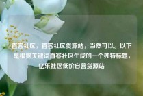直客社区,直客社区货源站,当然可以。以下是根据关键词直客社区生成的一个独特标题,亿乐社区低价自营货源站
