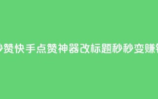 秒赞快手点赞神器改标题，秒秒变赚钱。