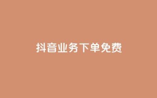 抖音业务下单免费,全网稳定低价24小时下单平台 - 抖音一分钱1万播放 - 抖音业务平台便宜
